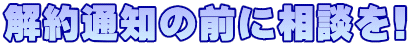 解約通知の前に相談を! 