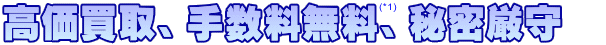 高価買取、手数料無料、秘密厳守　